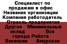 Специалист по продажам в офис › Название организации ­ Компания-работодатель › Отрасль предприятия ­ Другое › Минимальный оклад ­ 25 000 - Все города Работа » Вакансии   . Амурская обл.,Архаринский р-н